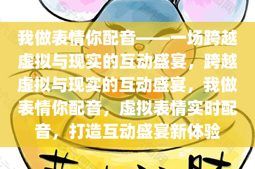 我做表情你配音——一场跨越虚拟与现实的互动盛宴，跨越虚拟与现实的互动盛宴，我做表情你配音，虚拟表情实时配音，打造互动盛宴新体验