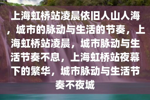 上海虹桥站凌晨依旧人山人海，城市的脉动与生活的节奏，上海虹桥站凌晨，城市脉动与生活节奏不息，上海虹桥站夜幕下的繁华，城市脉动与生活节奏不夜城