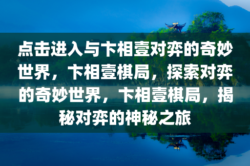 点击进入与卞相壹对弈的奇妙世界，卞相壹棋局，探索对弈的奇妙世界，卞相壹棋局，揭秘对弈的神秘之旅