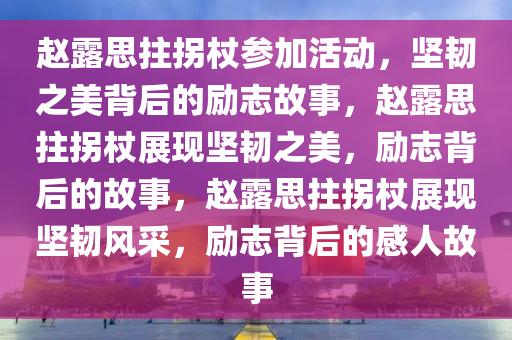 赵露思拄拐杖参加活动，坚韧之美背后的励志故事，赵露思拄拐杖展现坚韧之美，励志背后的故事，赵露思拄拐杖展现坚韧风采，励志背后的感人故事