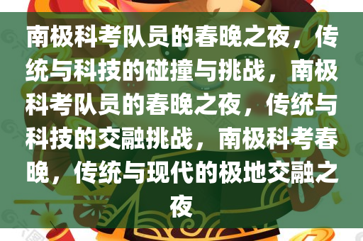 南极科考队员的春晚之夜，传统与科技的碰撞与挑战，南极科考队员的春晚之夜，传统与科技的交融挑战，南极科考春晚，传统与现代的极地交融之夜