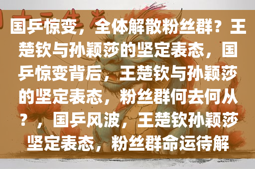 国乒惊变，全体解散粉丝群？王楚钦与孙颖莎的坚定表态，国乒惊变背后，王楚钦与孙颖莎的坚定表态，粉丝群何去何从？，国乒风波，王楚钦孙颖莎坚定表态，粉丝群命运待解