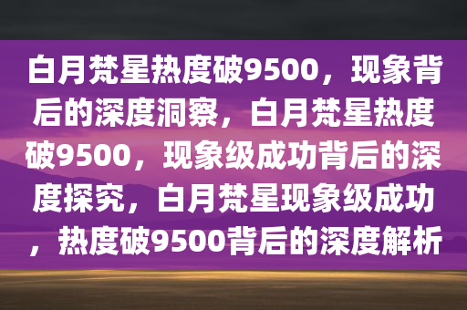 白月梵星热度破9500，现象背后的深度洞察，白月梵星热度破9500，现象级成功背后的深度探究，白月梵星现象级成功，热度破9500背后的深度解析