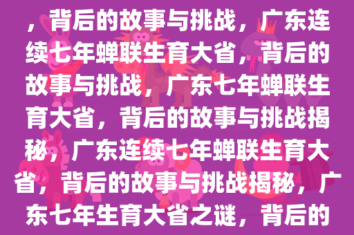 广东连续七年成生育第一大省，背后的故事与挑战，广东连续七年蝉联生育大省，背后的故事与挑战，广东七年蝉联生育大省，背后的故事与挑战揭秘，广东连续七年蝉联生育大省，背后的故事与挑战揭秘，广东七年生育大省之谜，背后的故事与挑战全解析