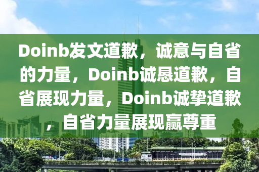 Doinb发文道歉，诚意与自省的力量，Doinb诚恳道歉，自省展现力量，Doinb诚挚道歉，自省力量展现赢尊重