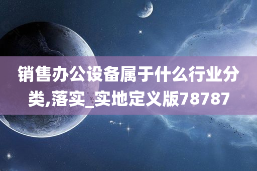 销售办公设备属于什么行业分类,落实_实地定义版78787