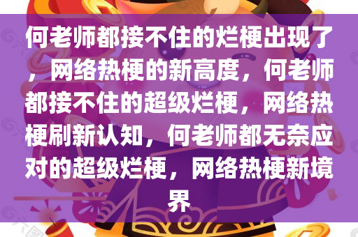 何老师都接不住的烂梗出现了，网络热梗的新高度，何老师都接不住的超级烂梗，网络热梗刷新认知，何老师都无奈应对的超级烂梗，网络热梗新境界