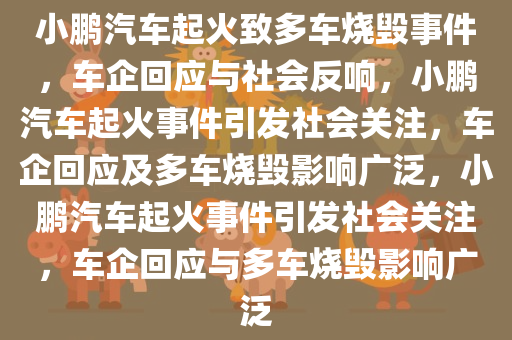 小鹏汽车起火致多车烧毁事件，车企回应与社会反响，小鹏汽车起火事件引发社会关注，车企回应及多车烧毁影响广泛，小鹏汽车起火事件引发社会关注，车企回应与多车烧毁影响广泛