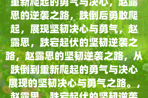 赵露思的坚韧之路，从跌倒到重新爬起的勇气与决心，赵露思的逆袭之路，跌倒后勇敢爬起，展现坚韧决心与勇气，赵露思，跌宕起伏的坚韧逆袭之路，赵露思的坚韧逆袭之路，从跌倒到重新爬起的勇气与决心展现的坚韧决心与勇气之路。，赵露思，跌宕起伏的坚韧逆袭之路