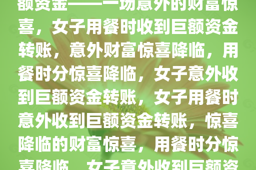 女子正吃饭，卡里突然转入巨额资金——一场意外的财富惊喜，女子用餐时收到巨额资金转账，意外财富惊喜降临，用餐时分惊喜降临，女子意外收到巨额资金转账，女子用餐时意外收到巨额资金转账，惊喜降临的财富惊喜，用餐时分惊喜降临，女子意外收到巨额资金转账