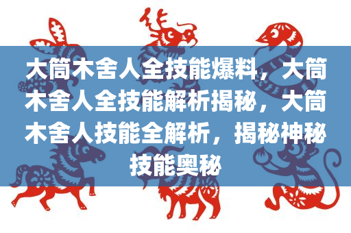 大筒木舍人全技能爆料，大筒木舍人全技能解析揭秘，大筒木舍人技能全解析，揭秘神秘技能奥秘