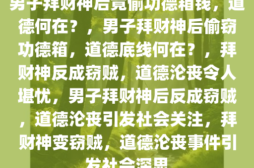 男子拜财神后竟偷功德箱钱，道德何在？，男子拜财神后偷窃功德箱，道德底线何在？，拜财神反成窃贼，道德沦丧令人堪忧，男子拜财神后反成窃贼，道德沦丧引发社会关注，拜财神变窃贼，道德沦丧事件引发社会深思