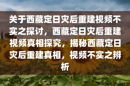 关于西藏定日灾后重建视频不实之探讨，西藏定日灾后重建视频真相探究，揭秘西藏定日灾后重建真相，视频不实之辨析