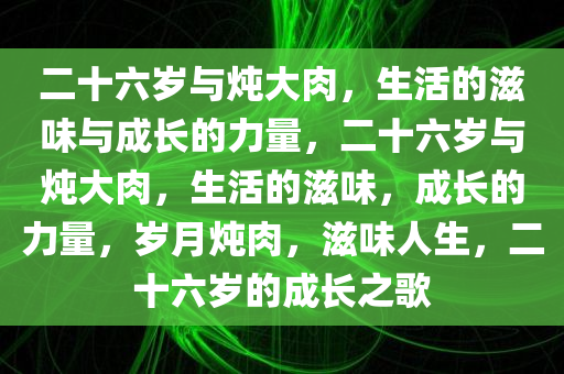 二十六岁与炖大肉，生活的滋味与成长的力量，二十六岁与炖大肉，生活的滋味，成长的力量，岁月炖肉，滋味人生，二十六岁的成长之歌