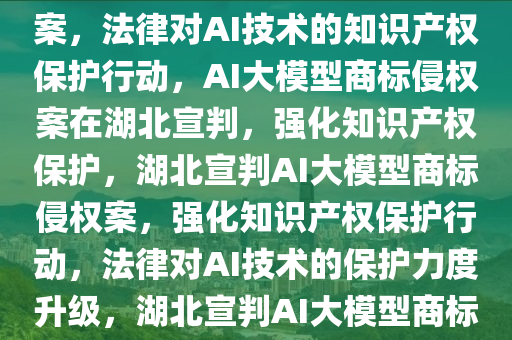 湖北宣判AI大模型商标侵权案，湖北宣判AI大模型商标侵权案，法律对AI技术的知识产权保护行动，AI大模型商标侵权案在湖北宣判，强化知识产权保护，湖北宣判AI大模型商标侵权案，强化知识产权保护行动，法律对AI技术的保护力度升级，湖北宣判AI大模型商标侵权案，知识产权保护行动升级