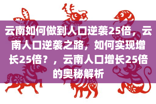 云南如何做到人口逆袭25倍，云南人口逆袭之路，如何实现增长25倍？，云南人口增长25倍的奥秘解析