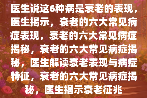 医生说这6种病是衰老的表现，医生揭示，衰老的六大常见病症表现，衰老的六大常见病症揭秘，衰老的六大常见病症揭秘，医生解读衰老表现与病症特征，衰老的六大常见病症揭秘，医生揭示衰老征兆