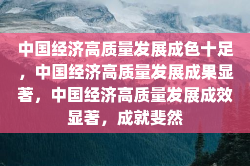 中国经济高质量发展成色十足，中国经济高质量发展成果显著，中国经济高质量发展成效显著，成就斐然