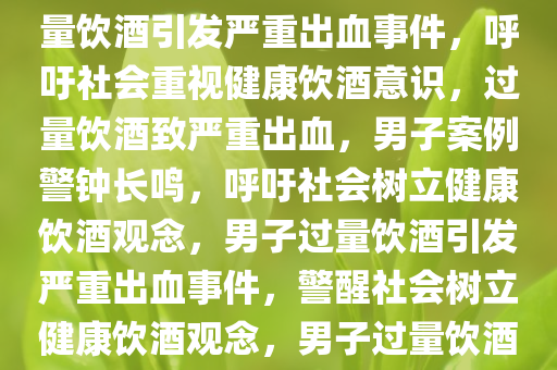 男子饮酒过量引发严重出血，警醒社会关注健康饮酒，男子过量饮酒引发严重出血事件，呼吁社会重视健康饮酒意识，过量饮酒致严重出血，男子案例警钟长鸣，呼吁社会树立健康饮酒观念，男子过量饮酒引发严重出血事件，警醒社会树立健康饮酒观念，男子过量饮酒致严重出血，警钟长鸣，呼吁树立健康饮酒观念