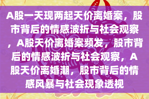 A股一天现两起天价离婚案，股市背后的情感波折与社会观察，A股天价离婚案频发，股市背后的情感波折与社会观察，A股天价离婚潮，股市背后的情感风暴与社会现象透视