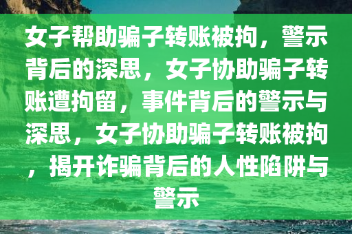 女子帮助骗子转账被拘，警示背后的深思，女子协助骗子转账遭拘留，事件背后的警示与深思，女子协助骗子转账被拘，揭开诈骗背后的人性陷阱与警示