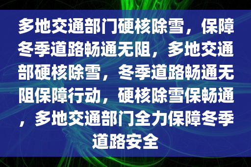 多地交通部门硬核除雪，保障冬季道路畅通无阻，多地交通部硬核除雪，冬季道路畅通无阻保障行动，硬核除雪保畅通，多地交通部门全力保障冬季道路安全