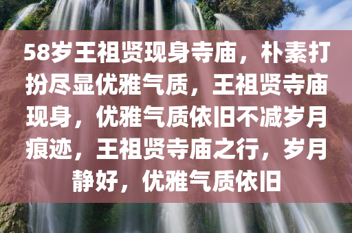 58岁王祖贤现身寺庙，朴素打扮尽显优雅气质，王祖贤寺庙现身，优雅气质依旧不减岁月痕迹，王祖贤寺庙之行，岁月静好，优雅气质依旧