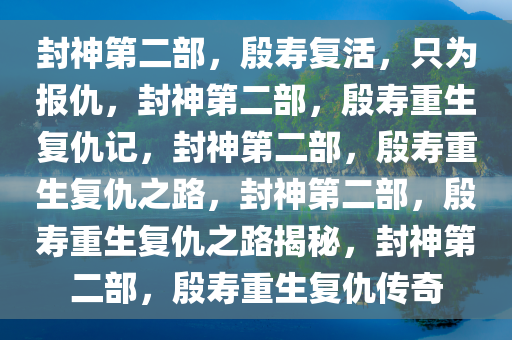 封神第二部，殷寿复活，只为报仇，封神第二部，殷寿重生复仇记，封神第二部，殷寿重生复仇之路，封神第二部，殷寿重生复仇之路揭秘，封神第二部，殷寿重生复仇传奇