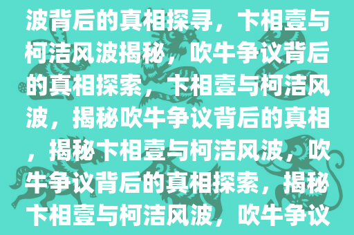 卞相壹怒斥柯洁吹牛，一场风波背后的真相探寻，卞相壹与柯洁风波揭秘，吹牛争议背后的真相探索，卞相壹与柯洁风波，揭秘吹牛争议背后的真相，揭秘卞相壹与柯洁风波，吹牛争议背后的真相探索，揭秘卞相壹与柯洁风波，吹牛争议背后的真相