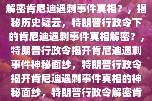 揭秘历史疑云，特朗普行政令解密肯尼迪遇刺事件真相？，揭秘历史疑云，特朗普行政令下的肯尼迪遇刺事件真相解密？，特朗普行政令揭开肯尼迪遇刺事件神秘面纱，特朗普行政令揭开肯尼迪遇刺事件真相的神秘面纱，特朗普行政令解密肯尼迪遇刺事件，真相终见天日