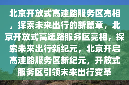 北京开放式高速路服务区亮相，探索未来出行的新篇章，北京开放式高速路服务区亮相，探索未来出行新纪元，北京开启高速路服务区新纪元，开放式服务区引领未来出行变革