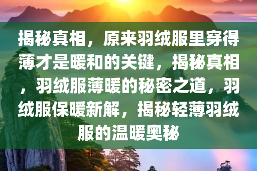 揭秘真相，原来羽绒服里穿得薄才是暖和的关键，揭秘真相，羽绒服薄暖的秘密之道，羽绒服保暖新解，揭秘轻薄羽绒服的温暖奥秘