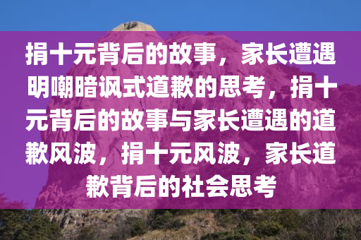 捐十元背后的故事，家长遭遇明嘲暗讽式道歉的思考，捐十元背后的故事与家长遭遇的道歉风波，捐十元风波，家长道歉背后的社会思考