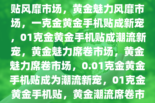 黄金魅力，0.01克金黄金手机贴风靡市场，黄金魅力风靡市场，一克金黄金手机贴成新宠，01克金黄金手机贴成潮流新宠，黄金魅力席卷市场，黄金魅力席卷市场，0.01克金黄金手机贴成为潮流新宠，01克金黄金手机贴，黄金潮流席卷市场的新宠