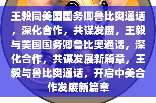 王毅同美国国务卿鲁比奥通话，深化合作，共谋发展，王毅与美国国务卿鲁比奥通话，深化合作，共谋发展新篇章，王毅与鲁比奥通话，开启中美合作发展新篇章