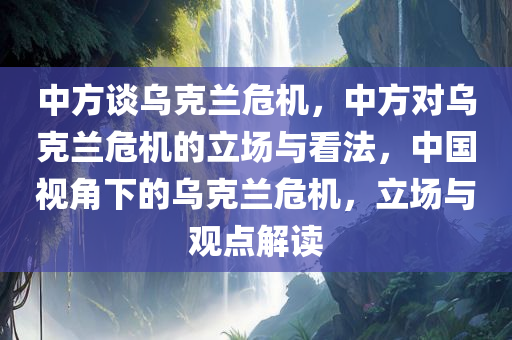 中方谈乌克兰危机，中方对乌克兰危机的立场与看法，中国视角下的乌克兰危机，立场与观点解读