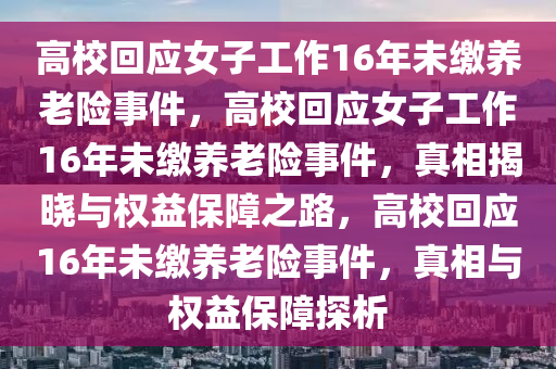 高校回应女子工作16年未缴养老险事件，高校回应女子工作16年未缴养老险事件，真相揭晓与权益保障之路，高校回应16年未缴养老险事件，真相与权益保障探析