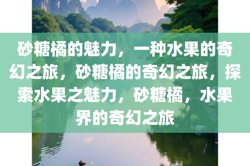 砂糖橘的魅力，一种水果的奇幻之旅，砂糖橘的奇幻之旅，探索水果之魅力，砂糖橘，水果界的奇幻之旅