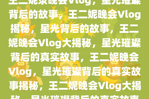 王二妮录晚会Vlog，星光璀璨背后的故事，王二妮晚会Vlog揭秘，星光背后的故事，王二妮晚会Vlog大揭秘，星光璀璨背后的真实故事，王二妮晚会Vlog，星光璀璨背后的真实故事揭秘，王二妮晚会Vlog大揭秘，星光璀璨背后的真实故事