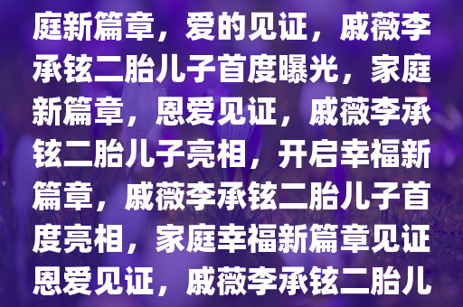 戚薇李承铉二胎儿子首露面，家庭新篇章，爱的见证，戚薇李承铉二胎儿子首度曝光，家庭新篇章，恩爱见证，戚薇李承铉二胎儿子亮相，开启幸福新篇章，戚薇李承铉二胎儿子首度亮相，家庭幸福新篇章见证恩爱见证，戚薇李承铉二胎儿子亮相，幸福新篇章开启