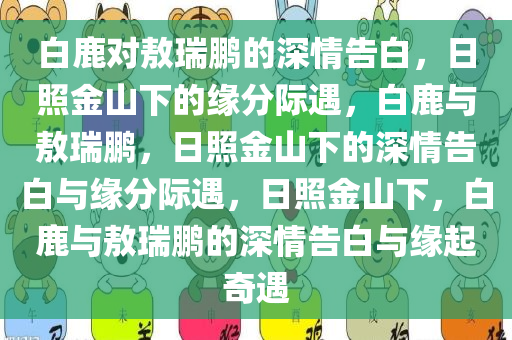 白鹿对敖瑞鹏的深情告白，日照金山下的缘分际遇，白鹿与敖瑞鹏，日照金山下的深情告白与缘分际遇，日照金山下，白鹿与敖瑞鹏的深情告白与缘起奇遇