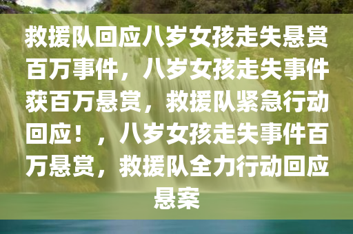 救援队回应八岁女孩走失悬赏百万事件，八岁女孩走失事件获百万悬赏，救援队紧急行动回应！，八岁女孩走失事件百万悬赏，救援队全力行动回应悬案