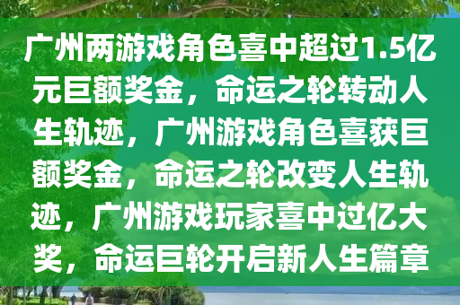 广州两游戏角色喜中超过1.5亿元巨额奖金，命运之轮转动人生轨迹，广州游戏角色喜获巨额奖金，命运之轮改变人生轨迹，广州游戏玩家喜中过亿大奖，命运巨轮开启新人生篇章