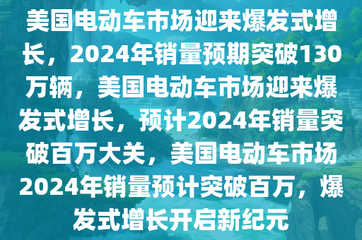 美国电动车市场迎来爆发式增长，2024年销量预期突破130万辆，美国电动车市场迎来爆发式增长，预计2024年销量突破百万大关，美国电动车市场2024年销量预计突破百万，爆发式增长开启新纪元