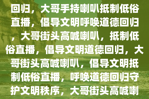 大哥手持喇叭抵制网红街头低俗直播，守护文明，呼唤道德回归，大哥手持喇叭抵制低俗直播，倡导文明呼唤道德回归，大哥街头高喊喇叭，抵制低俗直播，倡导文明道德回归，大哥街头高喊喇叭，倡导文明抵制低俗直播，呼唤道德回归守护文明秩序，大哥街头高喊喇叭，倡导文明抵制低俗直播，守护道德回归秩序