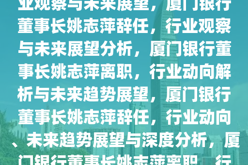 厦门银行董事长姚志萍辞任，行业观察与未来展望，厦门银行董事长姚志萍辞任，行业观察与未来展望分析，厦门银行董事长姚志萍离职，行业动向解析与未来趋势展望，厦门银行董事长姚志萍辞任，行业动向、未来趋势展望与深度分析，厦门银行董事长姚志萍离职，行业动向解析与未来趋势展望