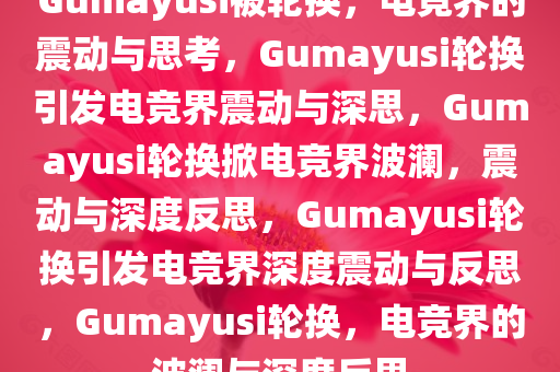 Gumayusi被轮换，电竞界的震动与思考，Gumayusi轮换引发电竞界震动与深思，Gumayusi轮换掀电竞界波澜，震动与深度反思，Gumayusi轮换引发电竞界深度震动与反思，Gumayusi轮换，电竞界的波澜与深度反思