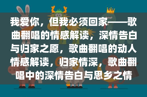 我爱你，但我必须回家——歌曲翻唱的情感解读，深情告白与归家之愿，歌曲翻唱的动人情感解读，归家情深，歌曲翻唱中的深情告白与思乡之情