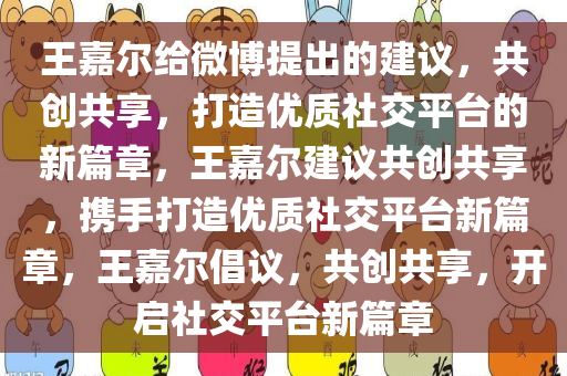 王嘉尔给微博提出的建议，共创共享，打造优质社交平台的新篇章，王嘉尔建议共创共享，携手打造优质社交平台新篇章，王嘉尔倡议，共创共享，开启社交平台新篇章