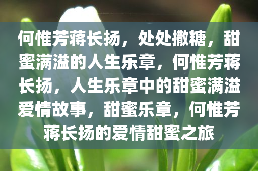 何惟芳蒋长扬，处处撒糖，甜蜜满溢的人生乐章，何惟芳蒋长扬，人生乐章中的甜蜜满溢爱情故事，甜蜜乐章，何惟芳蒋长扬的爱情甜蜜之旅